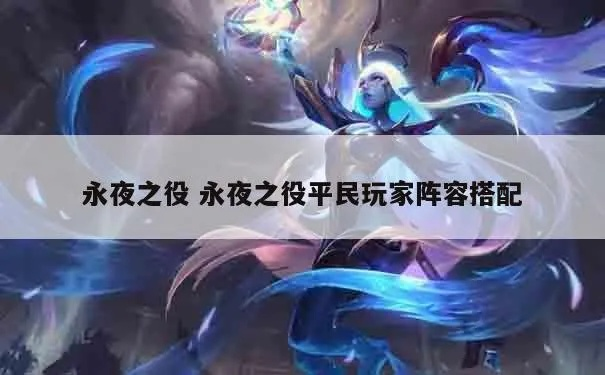 (永夜之役平民攻略)探索永夜之役阵容的最佳组合与策略,助力玩家征战全新冒险